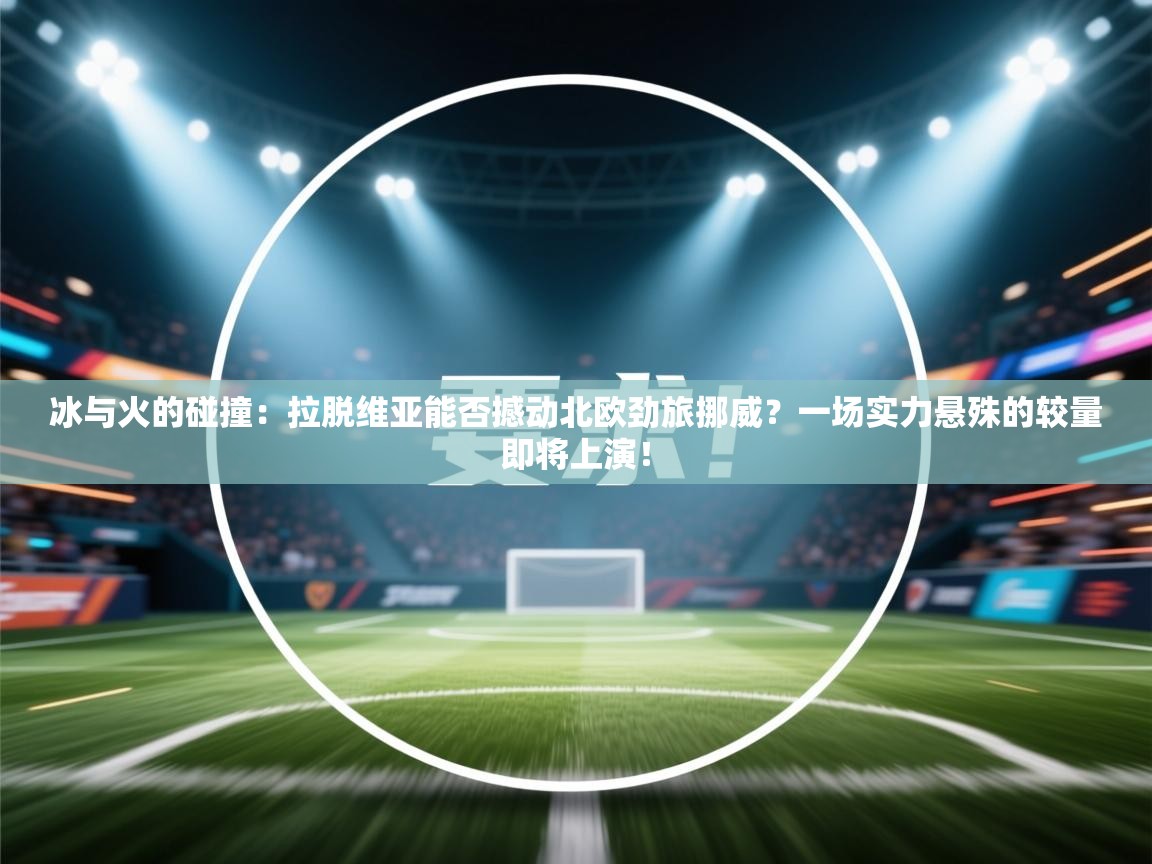 冰与火的碰撞:拉脱维亚能否撼动北欧劲旅挪威?一场实力悬殊的较量即将上演! 第2张